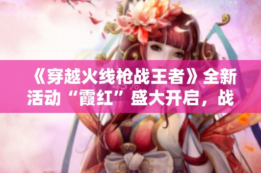 《穿越火线枪战王者》全新活动“霞红”盛大开启，战斗激情再升级