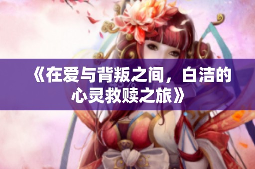 《在爱与背叛之间，白洁的心灵救赎之旅》