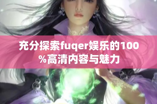 充分探索fuqer娱乐的100%高清内容与魅力