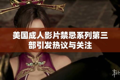 美国成人影片禁忌系列第三部引发热议与关注
