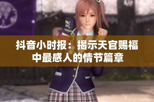抖音小时报：揭示天官赐福中最感人的情节篇章