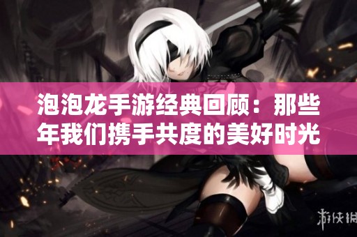 泡泡龙手游经典回顾：那些年我们携手共度的美好时光