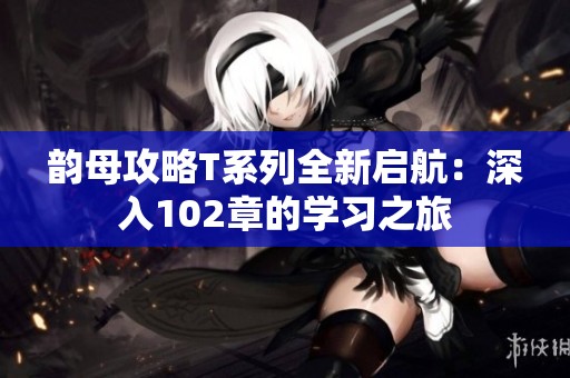 韵母攻略T系列全新启航：深入102章的学习之旅