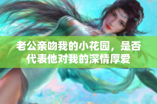 老公亲吻我的小花园，是否代表他对我的深情厚爱