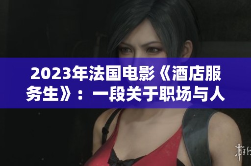 2023年法国电影《酒店服务生》：一段关于职场与人生的感人旅程