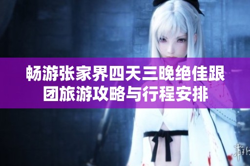 畅游张家界四天三晚绝佳跟团旅游攻略与行程安排