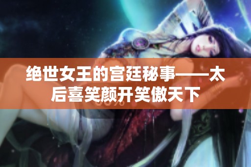 绝世女王的宫廷秘事——太后喜笑颜开笑傲天下