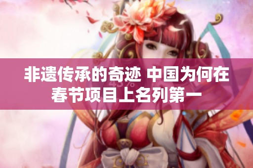 非遗传承的奇迹 中国为何在春节项目上名列第一