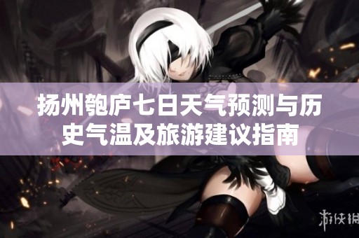 扬州匏庐七日天气预测与历史气温及旅游建议指南