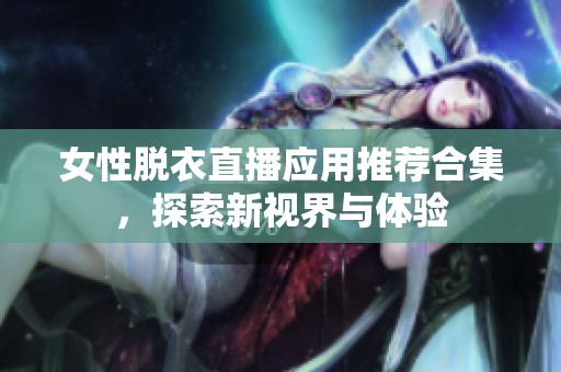 女性脱衣直播应用推荐合集，探索新视界与体验