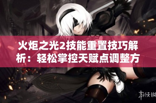 火炬之光2技能重置技巧解析：轻松掌控天赋点调整方法