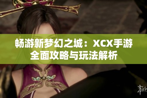 畅游新梦幻之城：XCX手游全面攻略与玩法解析