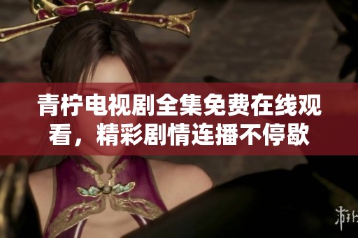 青柠电视剧全集免费在线观看，精彩剧情连播不停歇