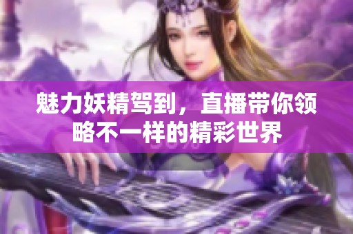 魅力妖精驾到，直播带你领略不一样的精彩世界