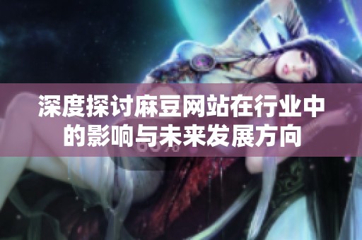 深度探讨麻豆网站在行业中的影响与未来发展方向
