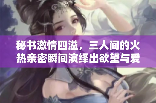 秘书激情四溢，三人间的火热亲密瞬间演绎出欲望与爱的碰撞