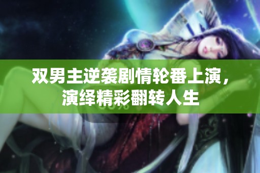 双男主逆袭剧情轮番上演，演绎精彩翻转人生