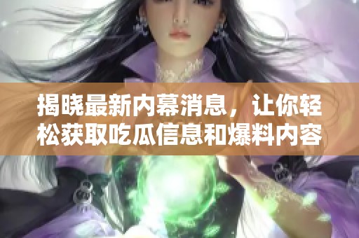 揭晓最新内幕消息，让你轻松获取吃瓜信息和爆料内容