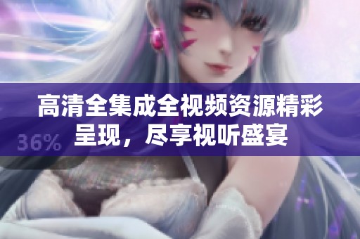 高清全集成全视频资源精彩呈现，尽享视听盛宴