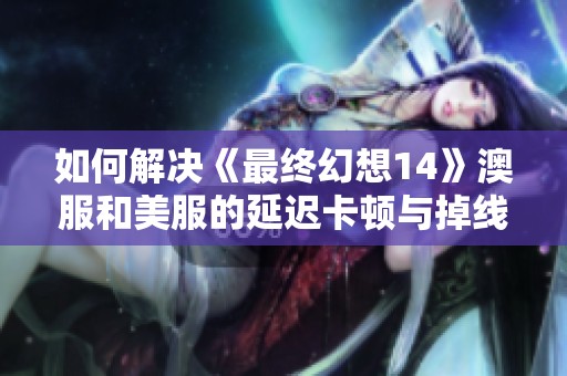 如何解决《最终幻想14》澳服和美服的延迟卡顿与掉线问题
