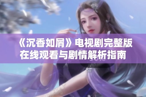《沉香如屑》电视剧完整版在线观看与剧情解析指南