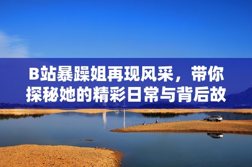B站暴躁姐再现风采，带你探秘她的精彩日常与背后故事