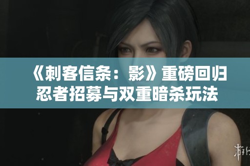 《刺客信条：影》重磅回归 忍者招募与双重暗杀玩法再现