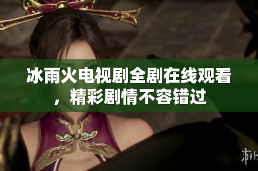 冰雨火电视剧全剧在线观看，精彩剧情不容错过