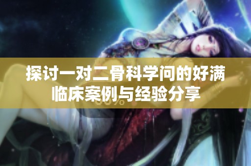 探讨一对二骨科学问的好满临床案例与经验分享