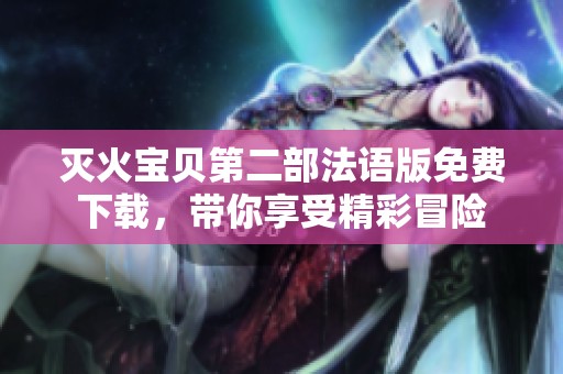 灭火宝贝第二部法语版免费下载，带你享受精彩冒险