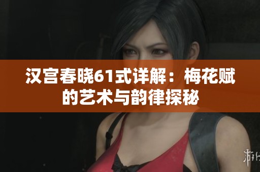 汉宫春晓61式详解：梅花赋的艺术与韵律探秘