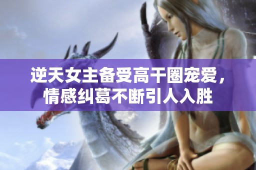 逆天女主备受高干圈宠爱，情感纠葛不断引人入胜