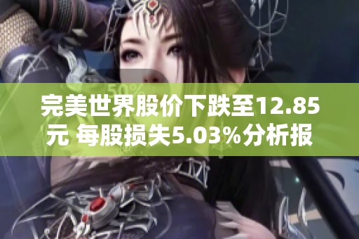 完美世界股价下跌至12.85元 每股损失5.03%分析报告