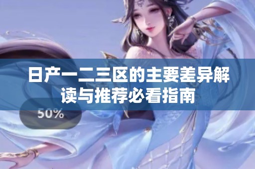 日产一二三区的主要差异解读与推荐必看指南