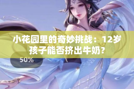 小花园里的奇妙挑战：12岁孩子能否挤出牛奶？