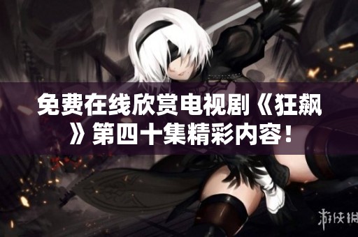 免费在线欣赏电视剧《狂飙》第四十集精彩内容！