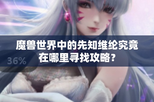 魔兽世界中的先知维纶究竟在哪里寻找攻略？