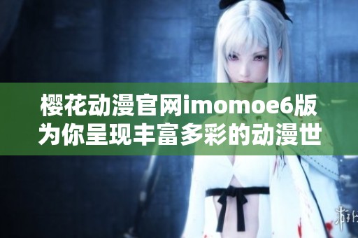 樱花动漫官网imomoe6版为你呈现丰富多彩的动漫世界