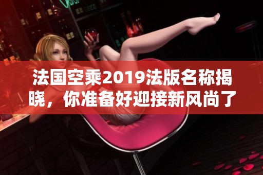 法国空乘2019法版名称揭晓，你准备好迎接新风尚了吗
