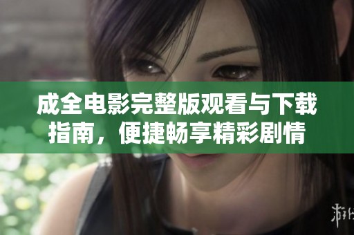 成全电影完整版观看与下载指南，便捷畅享精彩剧情
