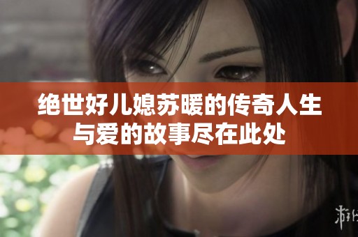 绝世好儿媳苏暖的传奇人生与爱的故事尽在此处