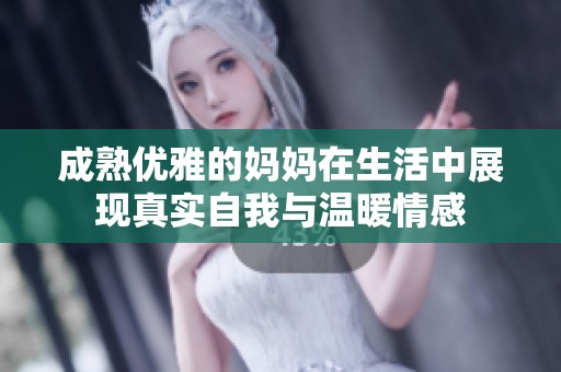 成熟优雅的妈妈在生活中展现真实自我与温暖情感
