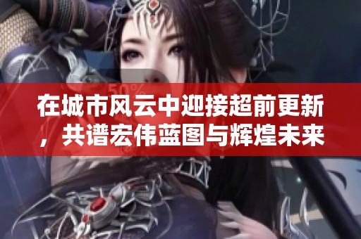 在城市风云中迎接超前更新，共谱宏伟蓝图与辉煌未来