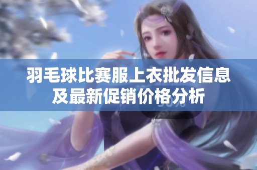 羽毛球比赛服上衣批发信息及最新促销价格分析