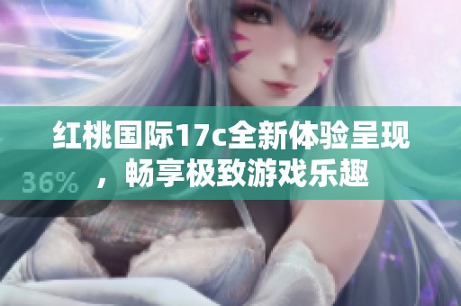 红桃国际17c全新体验呈现，畅享极致游戏乐趣