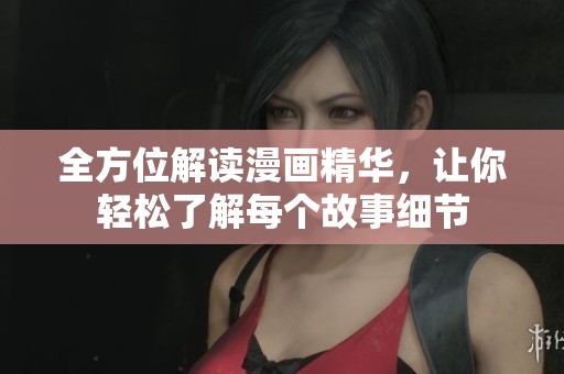 全方位解读漫画精华，让你轻松了解每个故事细节