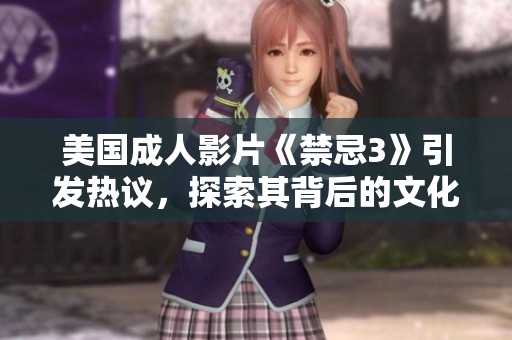 美国成人影片《禁忌3》引发热议，探索其背后的文化影响与争议