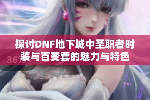 探讨DNF地下城中圣职者时装与百变套的魅力与特色