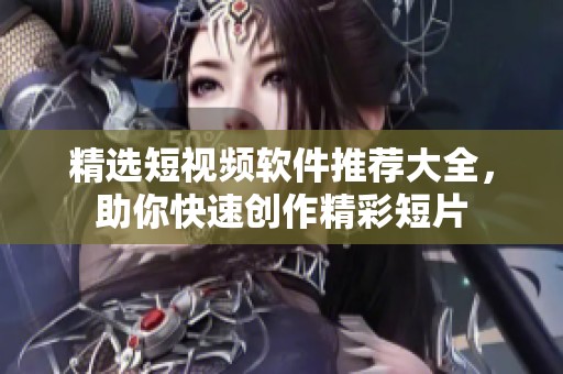 精选短视频软件推荐大全，助你快速创作精彩短片