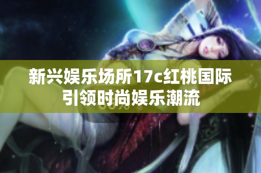 新兴娱乐场所17c红桃国际引领时尚娱乐潮流